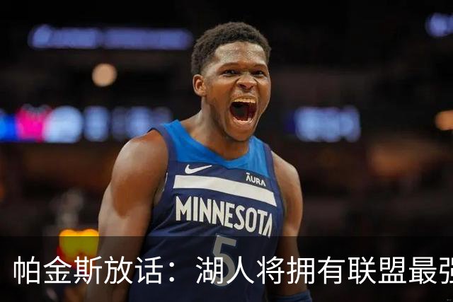 帕金斯放话：湖人将拥有联盟最强进攻