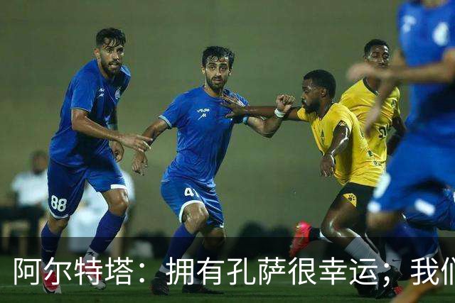阿尔特塔：拥有孔萨很幸运；我们其实创造了很多的定位球机会